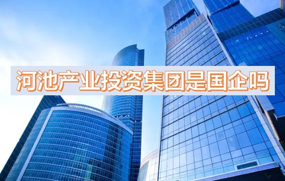 河池產(chǎn)投集團是國企嗎？下屬公司有哪些？河池國有產(chǎn)業(yè)投資發(fā)展集團有限公司有員工宿舍嗎？